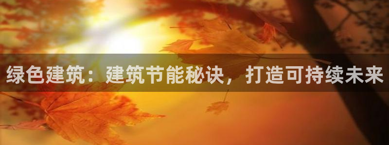e尊电竞：绿色建筑：建筑节能秘诀，打造可持续未来