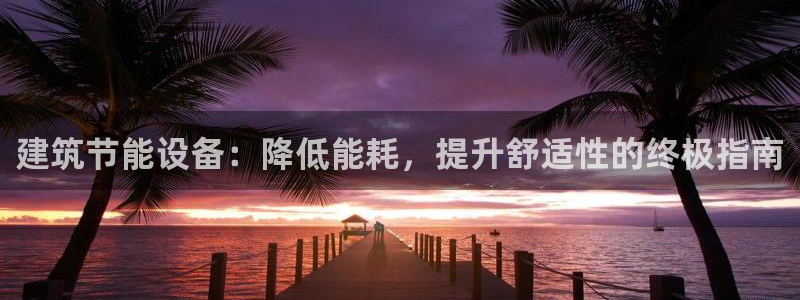 e尊电竞：建筑节能设备：降低能耗，提升舒适性的终极指南