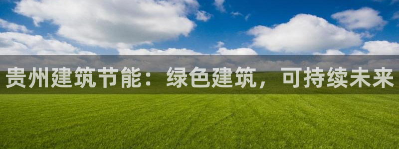 e尊国际平台：贵州建筑节能：绿色建筑，可持续未来