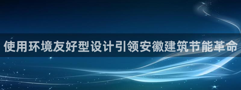 e尊国际-e尊国际官网：使用环境友好型设计引领安徽建筑节能革命