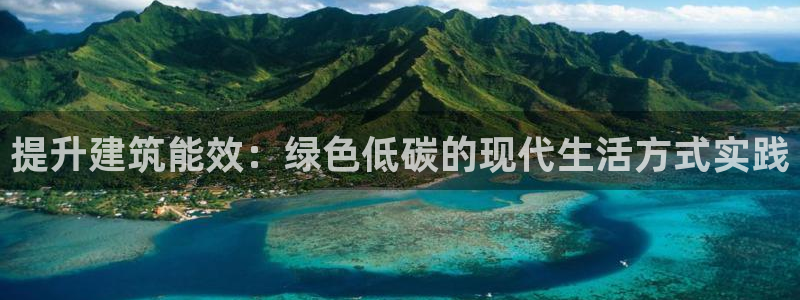 e尊国际app：提升建筑能效：绿色低碳的现代生活方式实践