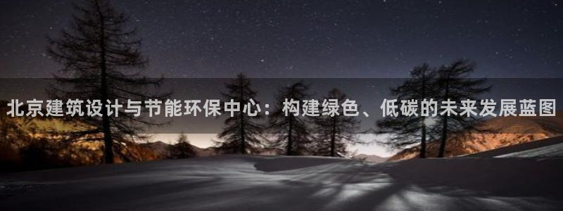 e尊国际是个黑网：北京建筑设计与节能环保中心：构建绿色、低碳的未来发展蓝图
