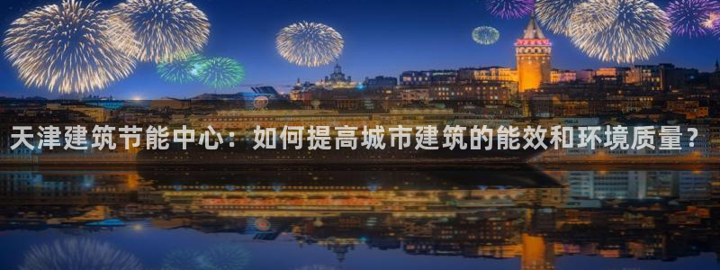 e尊国际官网·网址：天津建筑节能中心：如何提高城市建筑的能效和环境质量？