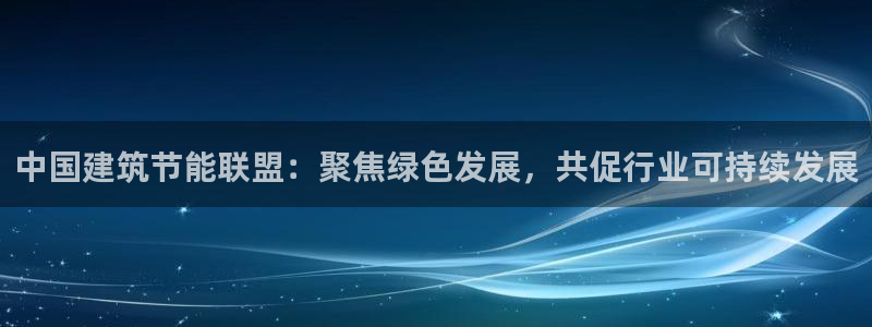 e尊国际-e尊国际官网：中国建筑节能联盟：聚焦绿色发展，共促行业可持续发展