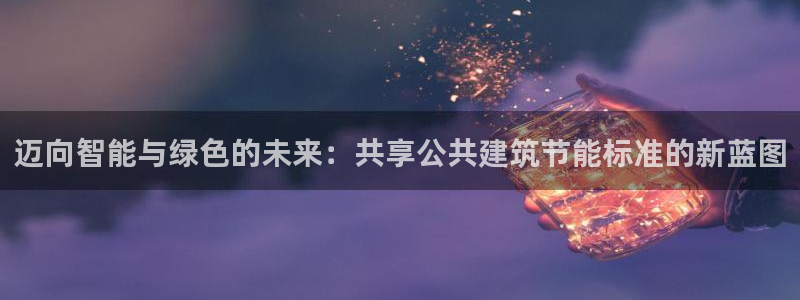 e尊国际7779：迈向智能与绿色的未来：共享公共建筑节能标准的新蓝图