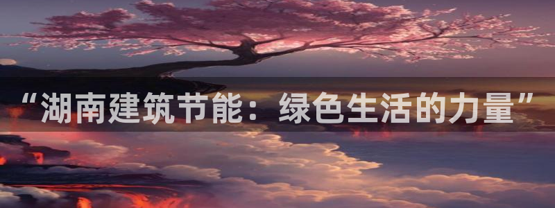 e尊国际平台：“湖南建筑节能：绿色生活的力量”