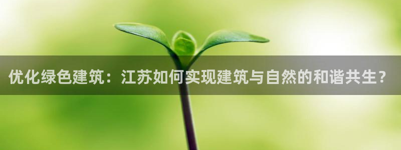e尊国际-可可计划：优化绿色建筑：江苏如何实现建筑与自然的和谐共生？