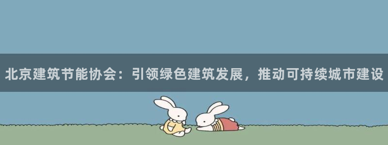 e尊国际娱乐官网地址：北京建筑节能协会：引领绿色建筑发展，推动可持续城市建设