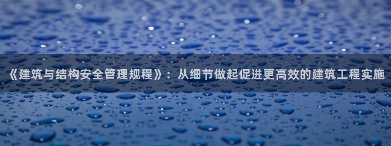 E尊国际：《建筑与结构安全管理规程》：从细节做起促进更高效的建筑工程实施