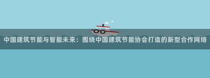 e尊国际官网：中国建筑节能与智能未来：围绕中国建筑节能协会打造的新型合作网络