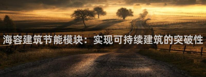 e尊国际娱乐官网地址：海容建筑节能模块：实现可持续建筑的突破性