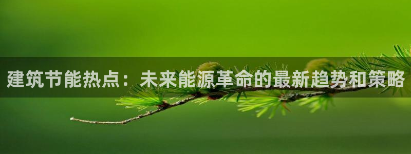 e尊国际官网app：建筑节能热点：未来能源革命的最新趋势和策略