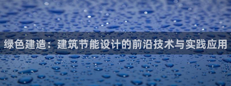 e尊国际7779：绿色建造：建筑节能设计的前沿技术与实践应用