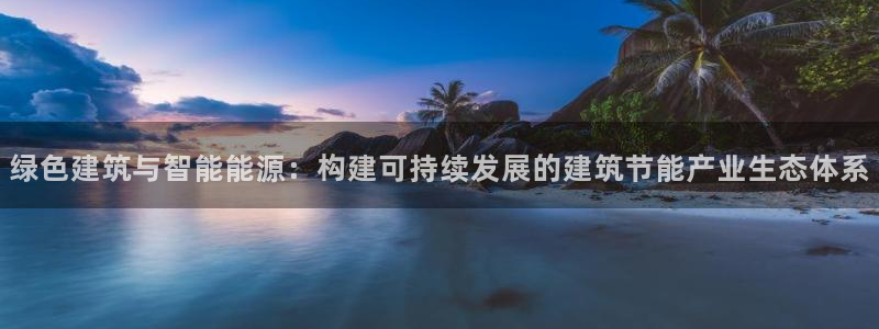 e尊国际官网：绿色建筑与智能能源：构建可持续发展的建筑节能产业生态体系
