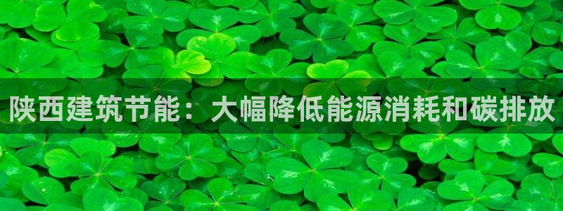 e尊国际-e尊国际官网：陕西建筑节能：大幅降低能源消耗和碳排放