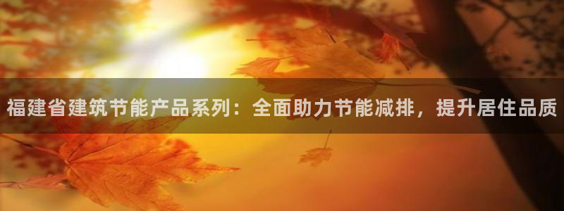 e尊国际官网·网址：福建省建筑节能产品系列：全面助力节能减排，提升居住品质