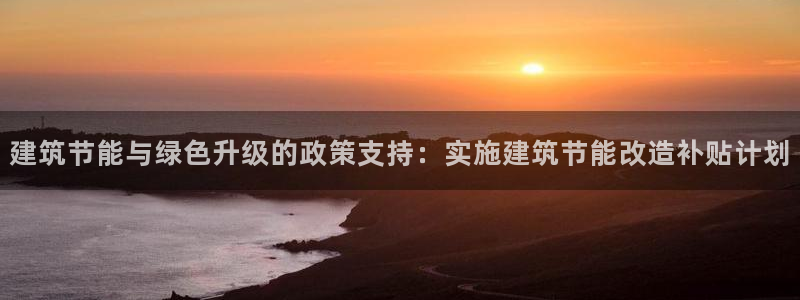 e尊国际客户端：建筑节能与绿色升级的政策支持：实施建筑节能改造补贴计划
