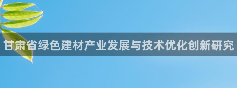 e尊国际平台：甘肃省绿色建材产业发展与技术优化创新研究