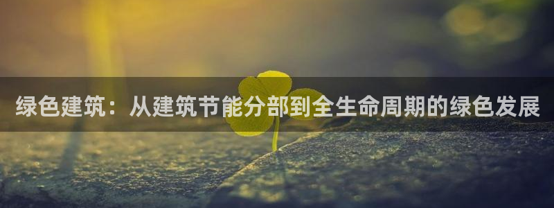 e尊电竞：绿色建筑：从建筑节能分部到全生命周期的绿色发展