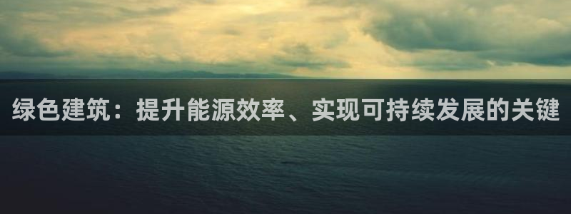 e尊国际平台：绿色建筑：提升能源效率、实现可持续发展的关键