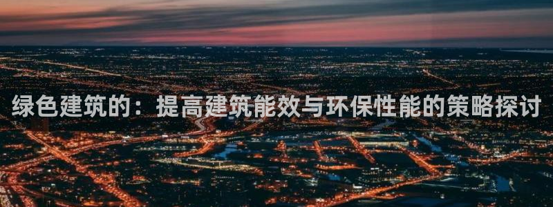 尊亿娱乐国际官网：绿色建筑的：提高建筑能效与环保性能的策略探讨