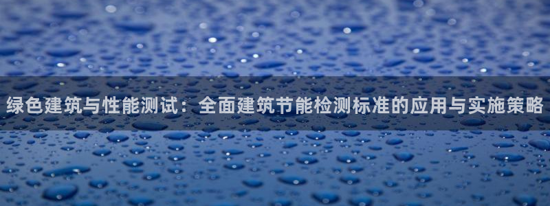 e尊国际-e尊国际官网：绿色建筑与性能测试：全面建筑节能检测标准的应用与实施策略