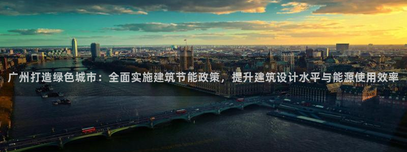 E尊国际网站：广州打造绿色城市：全面实施建筑节能政策，提升建筑设计水平与能源使用效率