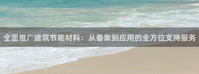e尊国际地址：全面推广建筑节能材料：从备案到应用的全方位支持服务
