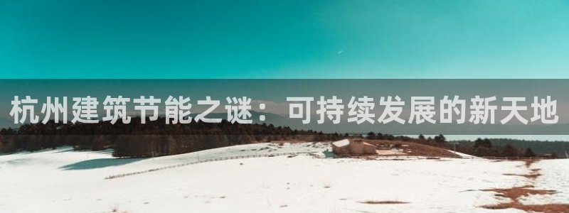 e尊国际客服：杭州建筑节能之谜：可持续发展的新天地