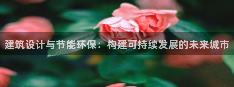 e尊国际官方网站：建筑设计与节能环保：构建可持续发展的未来城市