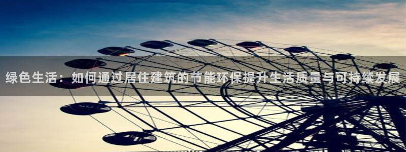 e尊国际的手机登录网站：绿色生活：如何通过居住建筑的节能环保提升生活质量与可持续发展