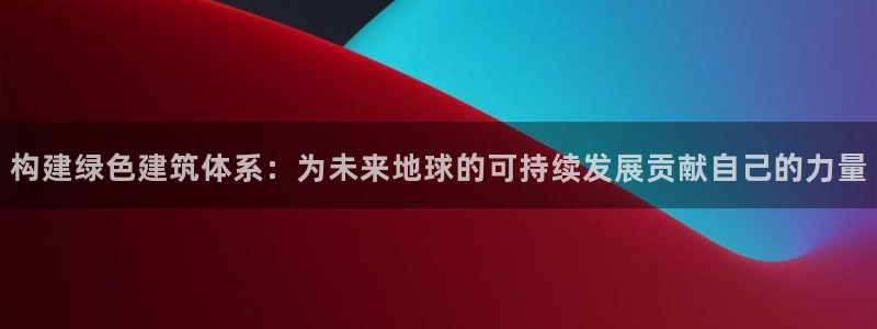 e尊国际app：构建绿色建筑体系：为未来地球的可持续发展贡献自己的力量