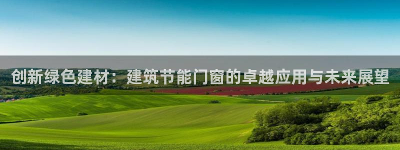 e尊国际-e尊国际官网：创新绿色建材：建筑节能门窗的卓越应用与未来展望