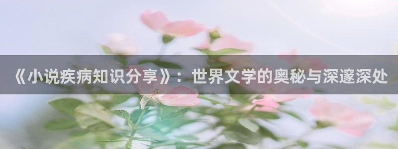 17k小说网官网写作平台：《小说疾病知识分享》：世界文学的奥秘与深邃深处