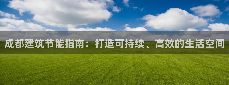 e尊国际-e尊国际官网：成都建筑节能指南：打造可持续、高效的生活空间