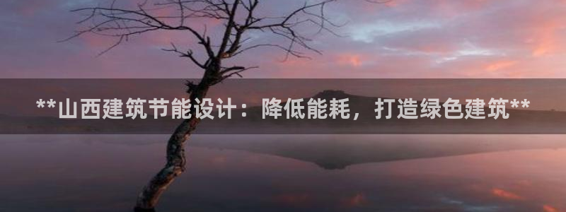 e尊国际官网·网址：**山西建筑节能设计：降低能耗，打造绿色建筑**