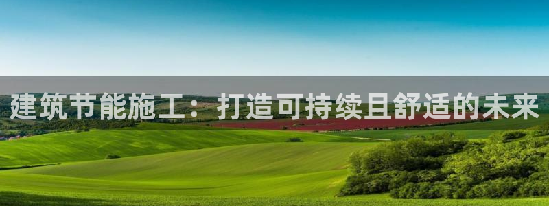 e尊国际可靠吗：建筑节能施工：打造可持续且舒适的未来