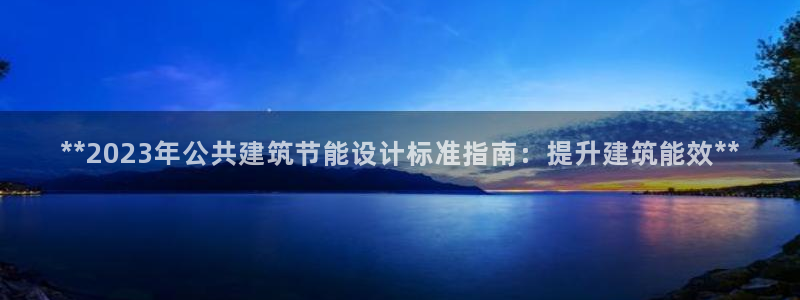 e尊官网：**2023年公共建筑节能设计标准指南：提升建筑能效**