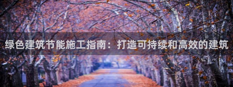 e尊国际官网·网址：绿色建筑节能施工指南：打造可持续和高效的建筑