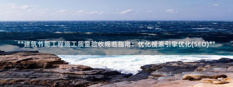 e尊国际平台：**建筑节能工程施工质量验收规范指南：优化搜索引擎优化(SEO)**