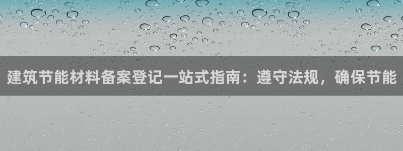 e尊国际7779：建筑节能材料备案登记一站式指南：遵守法规，确保节能