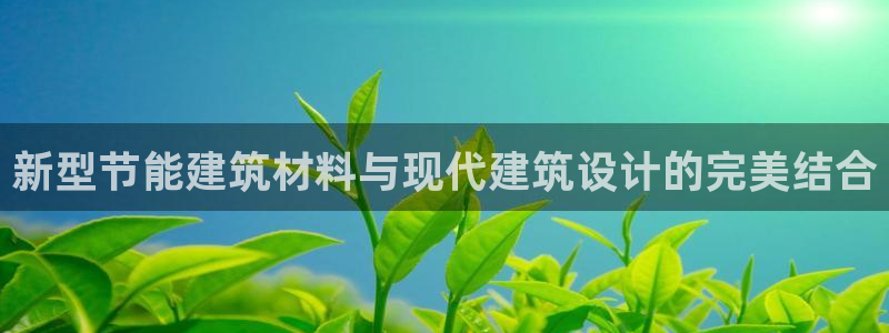 e尊平台：新型节能建筑材料与现代建筑设计的完美结合