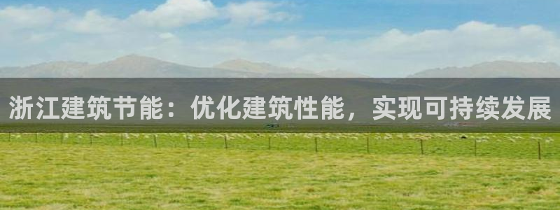e尊国际官网app：浙江建筑节能：优化建筑性能，实现可持续发展