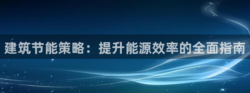 尊亿娱乐国际官网：建筑节能策略：提升能源效率的全面指南