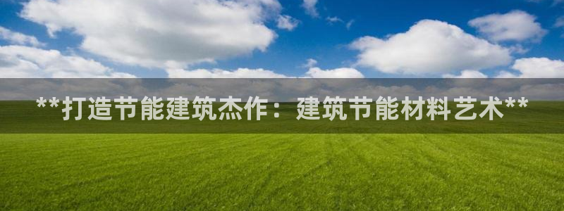 e尊官网：**打造节能建筑杰作：建筑节能材料艺术**