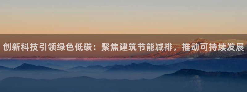 e尊国际客户端：创新科技引领绿色低碳：聚焦建筑节能减排，推动可持续发展