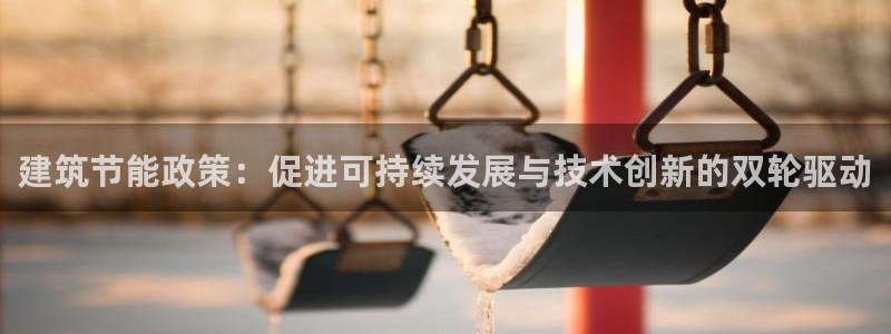 e尊国际可靠吗：建筑节能政策：促进可持续发展与技术创新的双轮驱动